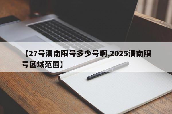 【27号渭南限号多少号啊,2025渭南限号区域范围】