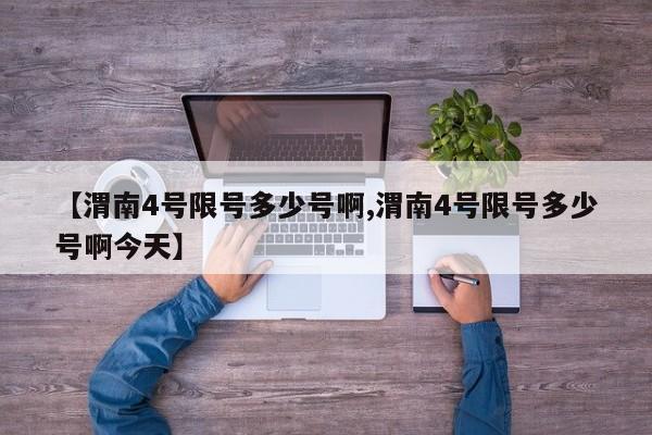 【渭南4号限号多少号啊,渭南4号限号多少号啊今天】