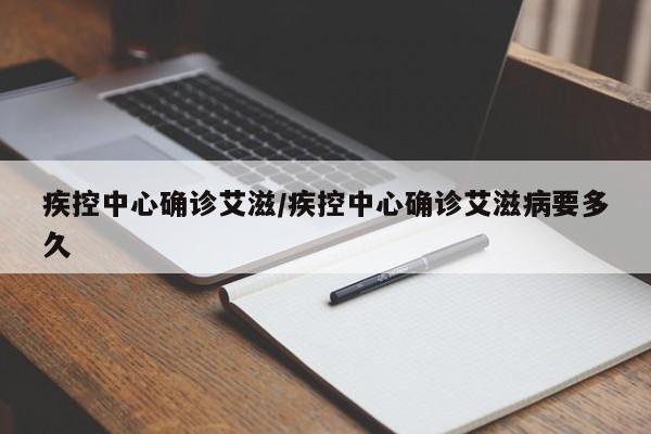 疾控中心确诊艾滋/疾控中心确诊艾滋病要多久