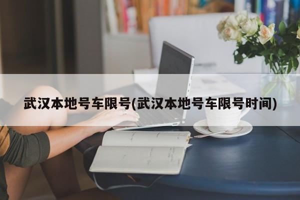 武汉本地号车限号(武汉本地号车限号时间)