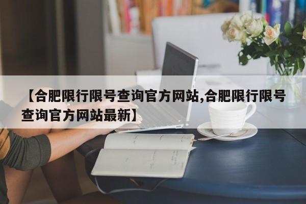 【合肥限行限号查询官方网站,合肥限行限号查询官方网站最新】