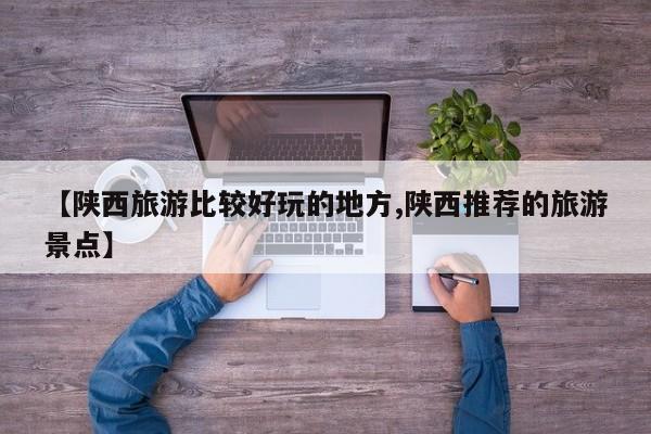 【陕西旅游比较好玩的地方,陕西推荐的旅游景点】