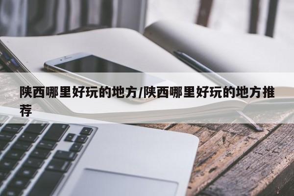 陕西哪里好玩的地方/陕西哪里好玩的地方推荐
