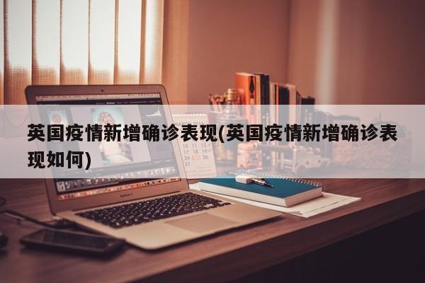 英国疫情新增确诊表现(英国疫情新增确诊表现如何)