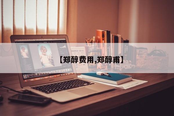 【郑醇费用,郑醇甫】