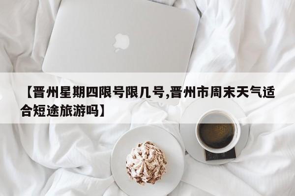 【晋州星期四限号限几号,晋州市周末天气适合短途旅游吗】