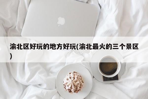 渝北区好玩的地方好玩(渝北最火的三个景区)