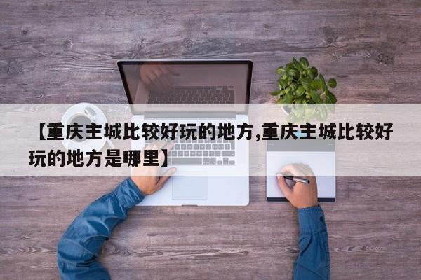 【重庆主城比较好玩的地方,重庆主城比较好玩的地方是哪里】
