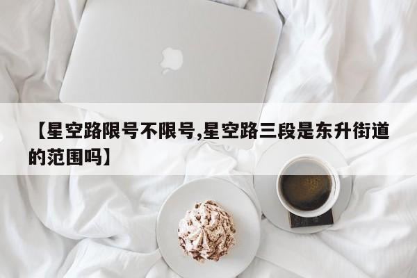 【星空路限号不限号,星空路三段是东升街道的范围吗】