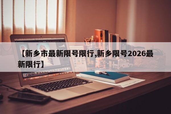 【新乡市最新限号限行,新乡限号2026最新限行】