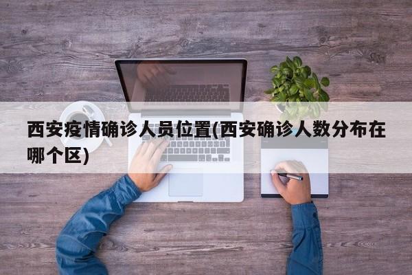 西安疫情确诊人员位置(西安确诊人数分布在哪个区)
