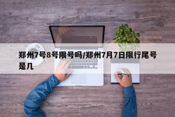 郑州7号8号限号吗/郑州7月7日限行尾号是几