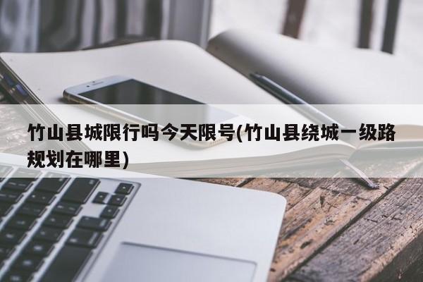 竹山县城限行吗今天限号(竹山县绕城一级路规划在哪里)