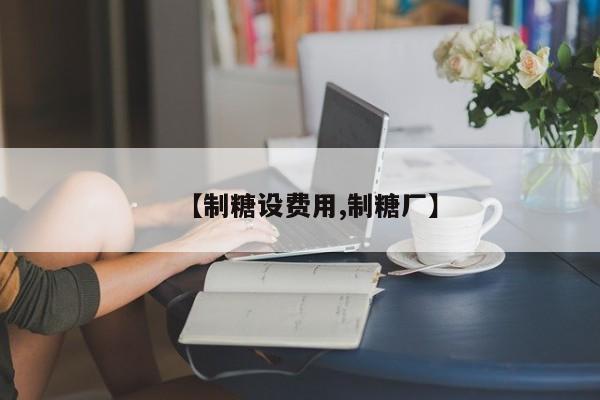 【制糖设费用,制糖厂】