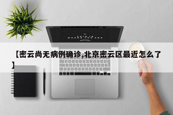 【密云尚无病例确诊,北京密云区最近怎么了】