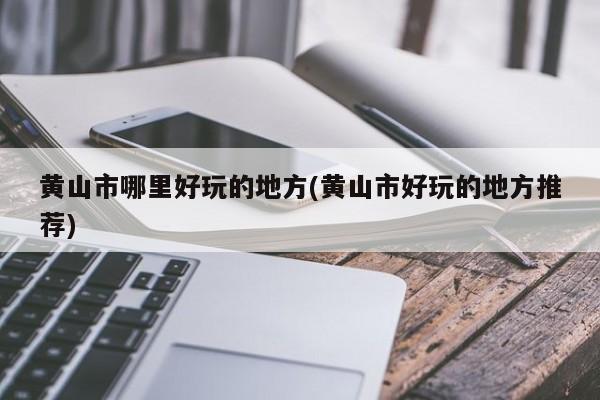 黄山市哪里好玩的地方(黄山市好玩的地方推荐)