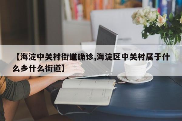 【海淀中关村街道确诊,海淀区中关村属于什么乡什么街道】