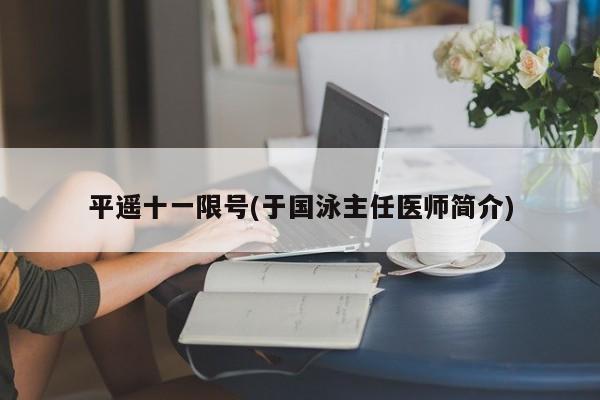平遥十一限号(于国泳主任医师简介)