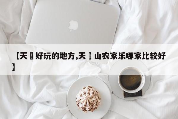 【天冿好玩的地方,天曌山农家乐哪家比较好】
