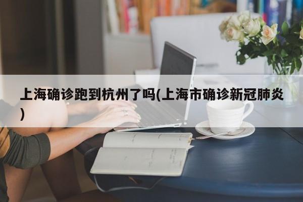 上海确诊跑到杭州了吗(上海市确诊新冠肺炎)