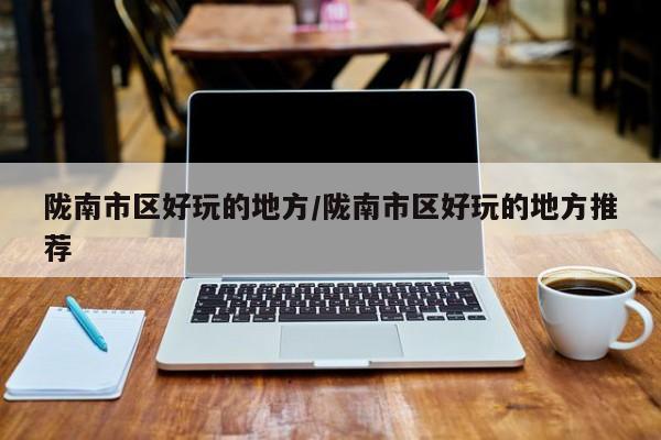 陇南市区好玩的地方/陇南市区好玩的地方推荐
