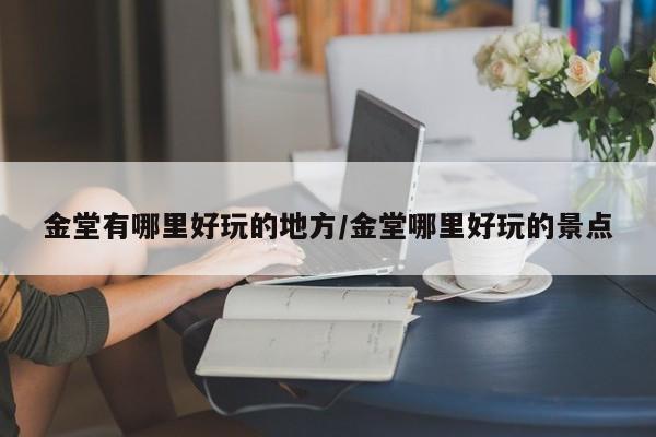 金堂有哪里好玩的地方/金堂哪里好玩的景点