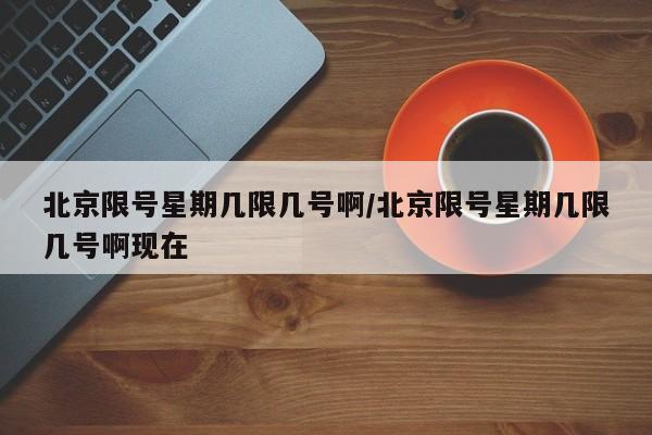 北京限号星期几限几号啊/北京限号星期几限几号啊现在