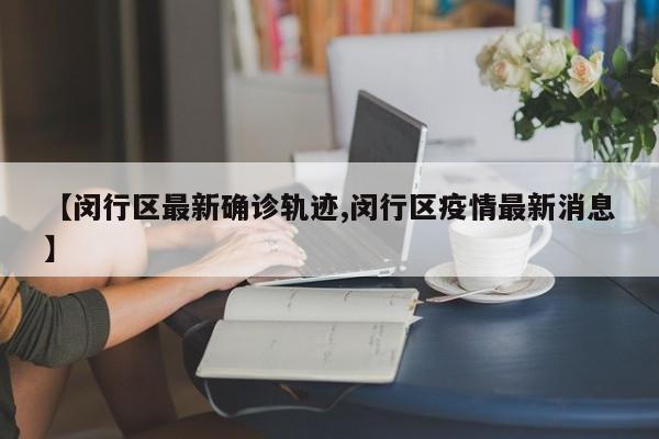 【闵行区最新确诊轨迹,闵行区疫情最新消息】