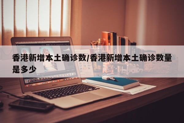 香港新增本土确诊数/香港新增本土确诊数量是多少