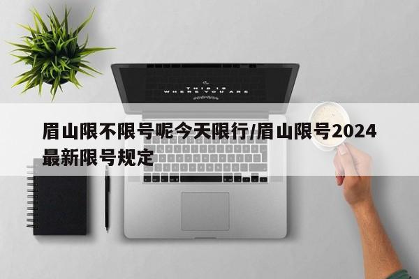 眉山限不限号呢今天限行/眉山限号2024最新限号规定