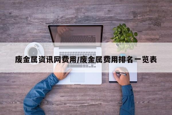 废金属资讯网费用/废金属费用排名一览表