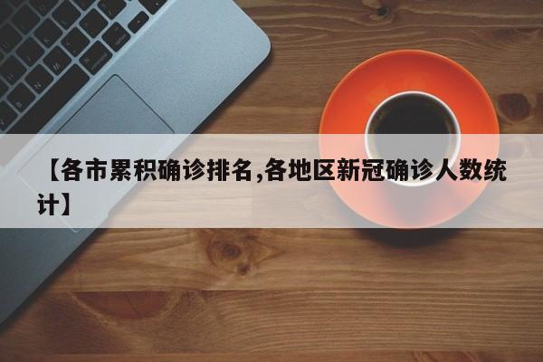 【各市累积确诊排名,各地区新冠确诊人数统计】