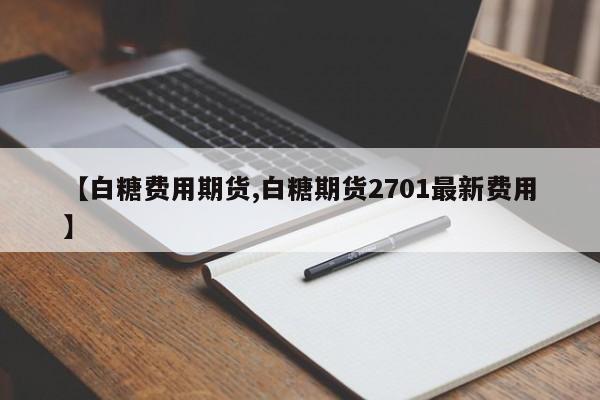 【白糖费用期货,白糖期货2701最新费用】