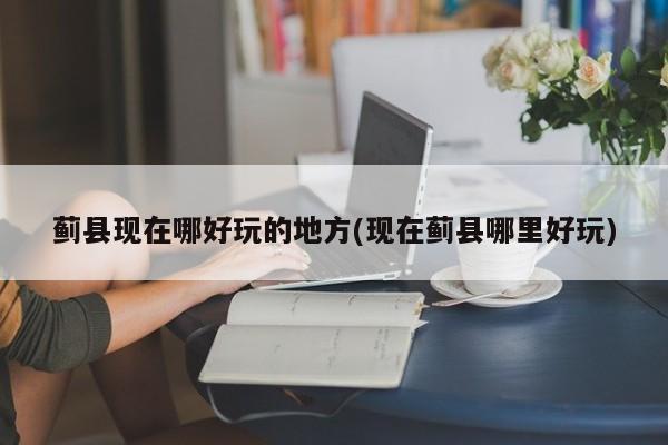 蓟县现在哪好玩的地方(现在蓟县哪里好玩)