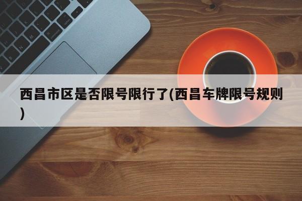 西昌市区是否限号限行了(西昌车牌限号规则)