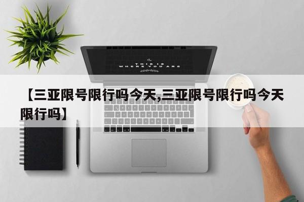 【三亚限号限行吗今天,三亚限号限行吗今天限行吗】