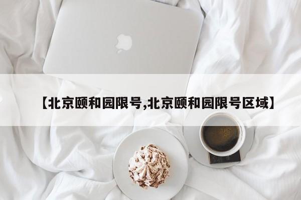 【北京颐和园限号,北京颐和园限号区域】