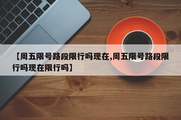【周五限号路段限行吗现在,周五限号路段限行吗现在限行吗】