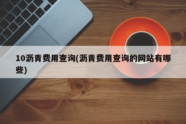 10沥青费用查询(沥青费用查询的网站有哪些)