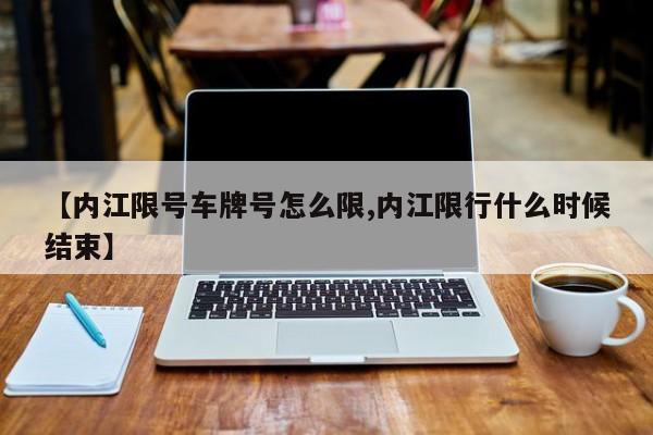 【内江限号车牌号怎么限,内江限行什么时候结束】