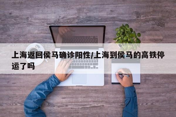 上海返回侯马确诊阳性/上海到侯马的高铁停运了吗
