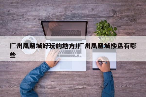 广州凤凰城好玩的地方/广州凤凰城楼盘有哪些