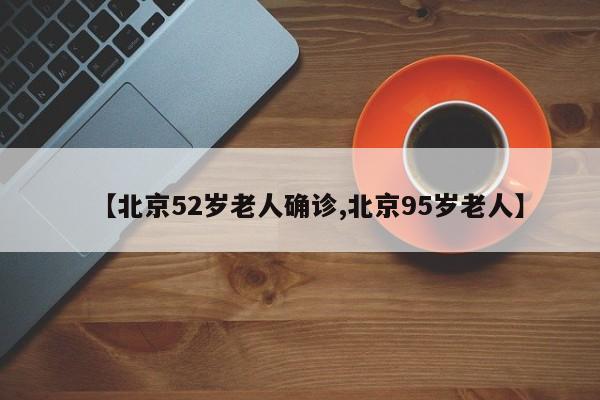 【北京52岁老人确诊,北京95岁老人】