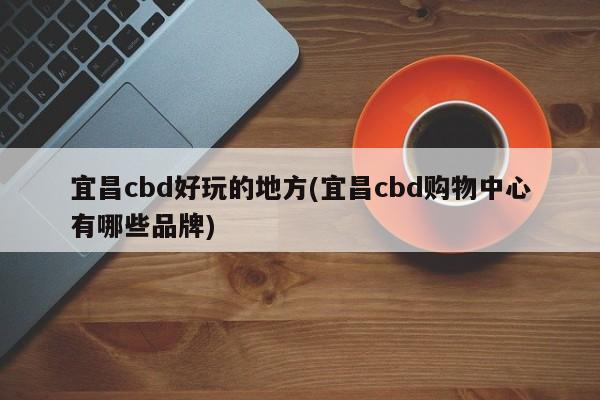 宜昌cbd好玩的地方(宜昌cbd购物中心有哪些品牌)
