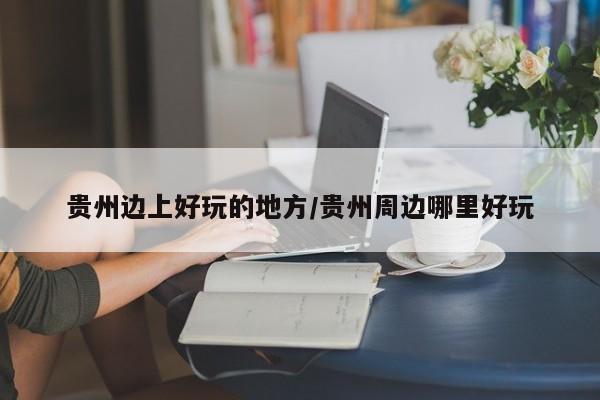 贵州边上好玩的地方/贵州周边哪里好玩