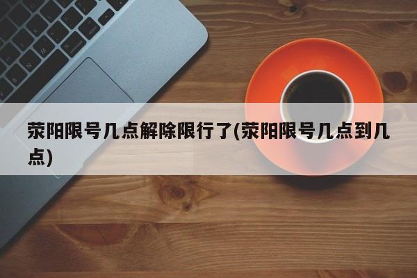 荥阳限号几点解除限行了(荥阳限号几点到几点)