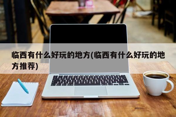 临西有什么好玩的地方(临西有什么好玩的地方推荐)