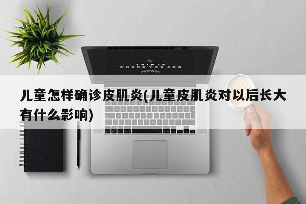 儿童怎样确诊皮肌炎(儿童皮肌炎对以后长大有什么影响)