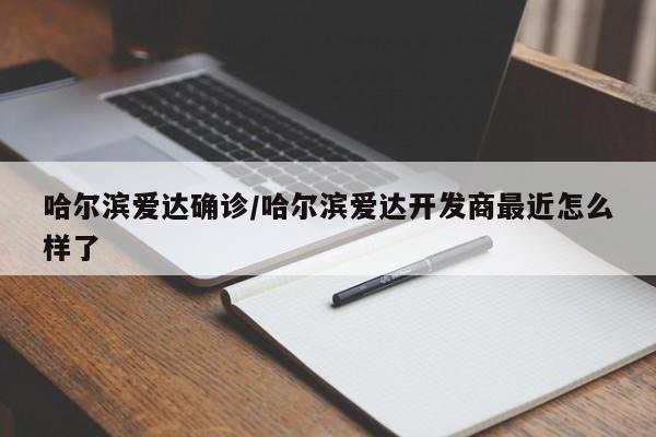 哈尔滨爱达确诊/哈尔滨爱达开发商最近怎么样了
