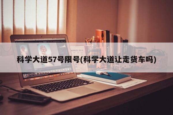 科学大道57号限号(科学大道让走货车吗)